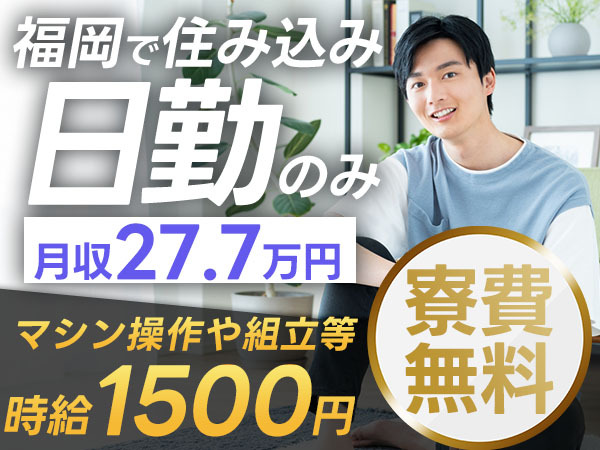 ★日勤のみで稼げる！【寮費無料で住込みスタート】福岡県で住み込み工場スタッフ！即入寮OK！月収27.7万円以上可能！